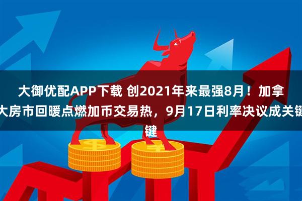 大御优配APP下载 创2021年来最强8月！加拿大房市回暖点燃加币交易热，9月17日利率决议成关键