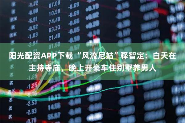 阳光配资APP下载 “风流尼姑”释智定：白天在主持寺庙，晚上开豪车住别墅养男人