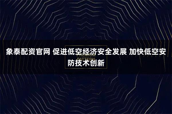 象泰配资官网 促进低空经济安全发展 加快低空安防技术创新
