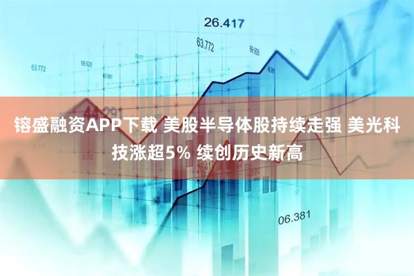 镕盛融资APP下载 美股半导体股持续走强 美光科技涨超5% 续创历史新高