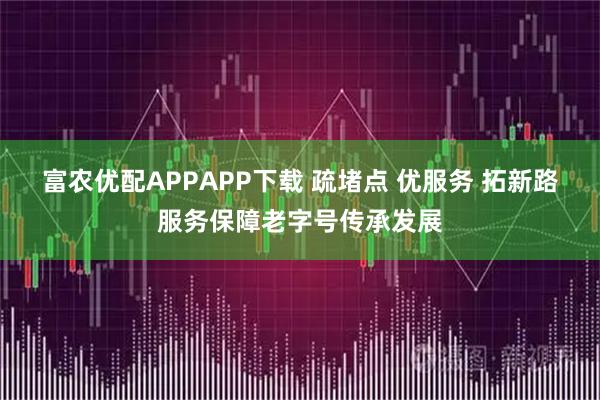 富农优配APPAPP下载 疏堵点 优服务 拓新路服务保障老字号传承发展