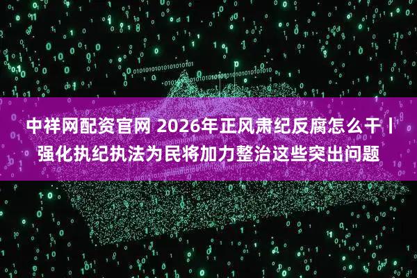 中祥网配资官网 2026年正风肃纪反腐怎么干丨强化执纪执法为民将加力整治这些突出问题