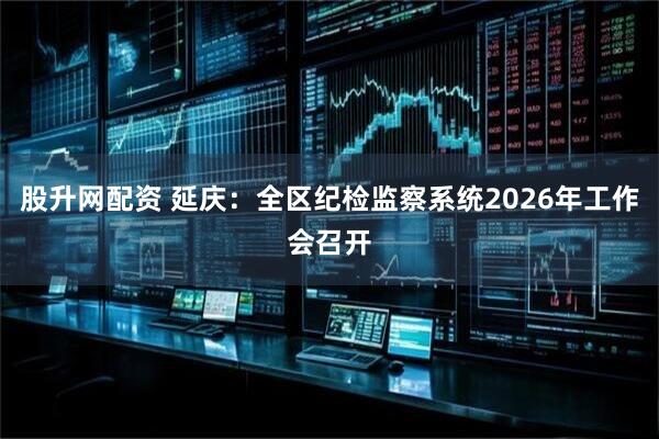 股升网配资 延庆：全区纪检监察系统2026年工作会召开