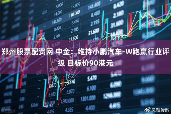 郑州股票配资网 中金：维持小鹏汽车-W跑赢行业评级 目标价90港元