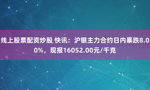 线上股票配资炒股 快讯：沪银主力合约日内暴跌8.00%，现报16052.00元/千克