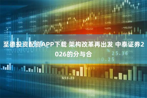 至德投资配资APP下载 架构改革再出发 中泰证券2026的分与合