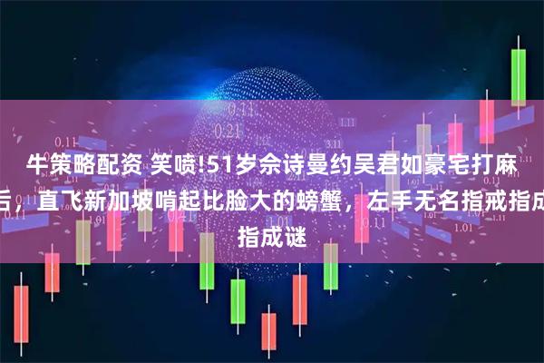 牛策略配资 笑喷!51岁佘诗曼约吴君如豪宅打麻将后，直飞新加坡啃起比脸大的螃蟹，左手无名指戒指成谜