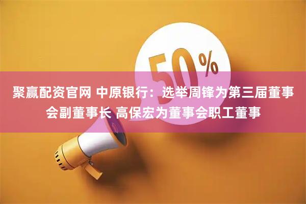 聚赢配资官网 中原银行：选举周锋为第三届董事会副董事长 高保宏为董事会职工董事