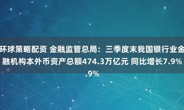 环球策略配资 金融监管总局：三季度末我国银行业金融机构本外币资产总额474.3万亿元 同比增长7.9%