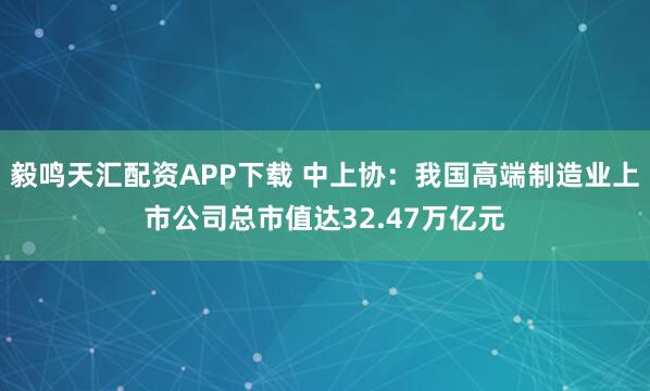 毅鸣天汇配资APP下载 中上协：我国高端制造业上市公司总市值达32.47万亿元