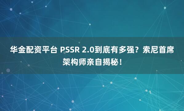 华金配资平台 PSSR 2.0到底有多强？索尼首席架构师亲自揭秘！