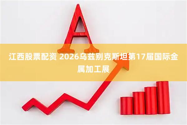 江西股票配资 2026乌兹别克斯坦第17届国际金属加工展