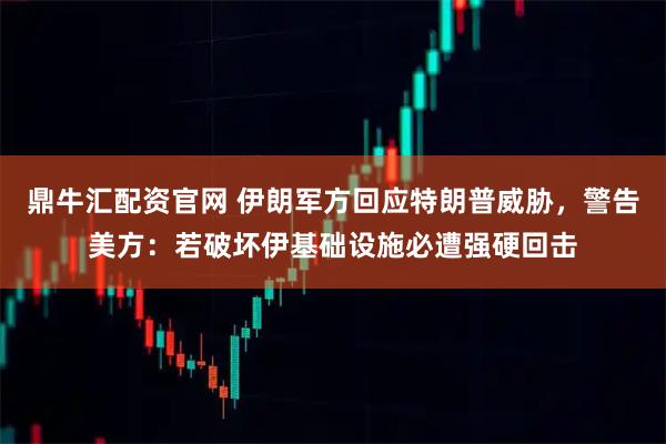 鼎牛汇配资官网 伊朗军方回应特朗普威胁，警告美方：若破坏伊基础设施必遭强硬回击