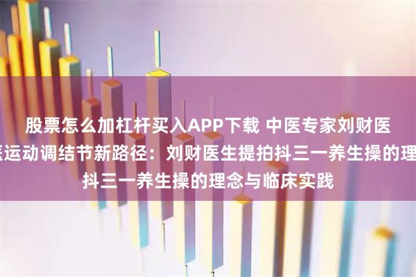 股票怎么加杠杆买入APP下载 中医专家刘财医生消结节 中医运动调结节新路径:刘财医生提拍抖三一养生操的理念与临床实践