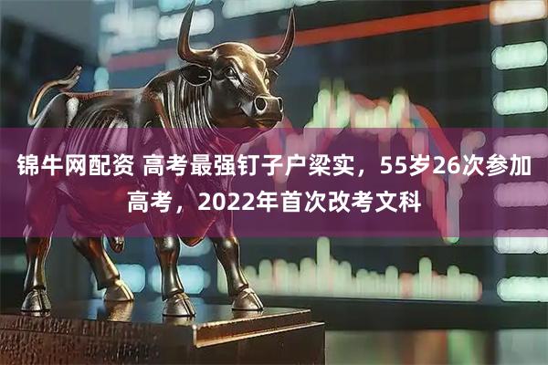 锦牛网配资 高考最强钉子户梁实，55岁26次参加高考，2022年首次改考文科