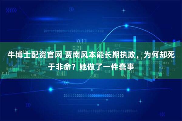 牛博士配资官网 贾南风本能长期执政，为何却死于非命？她做了一件蠢事