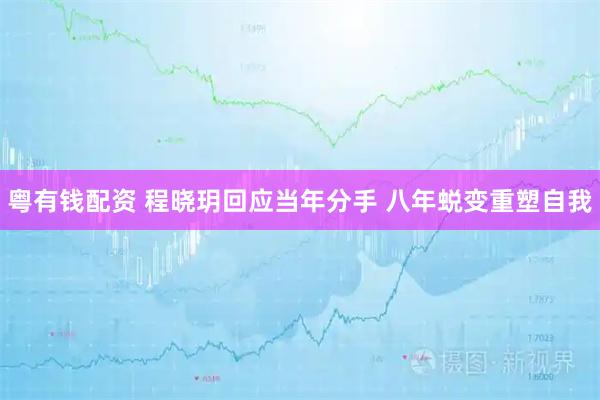 粤有钱配资 程晓玥回应当年分手 八年蜕变重塑自我