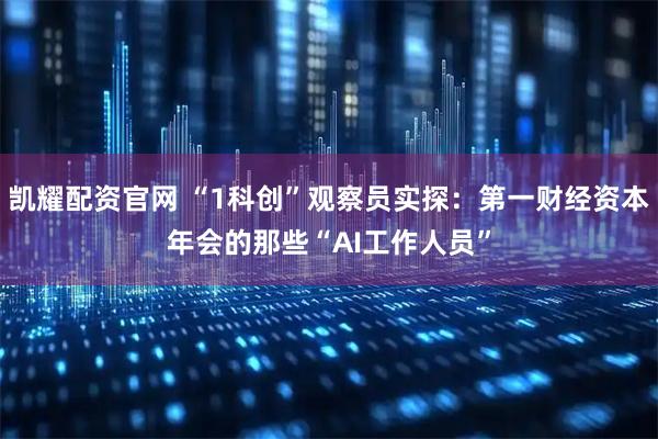 凯耀配资官网 “1科创”观察员实探：第一财经资本年会的那些“AI工作人员”