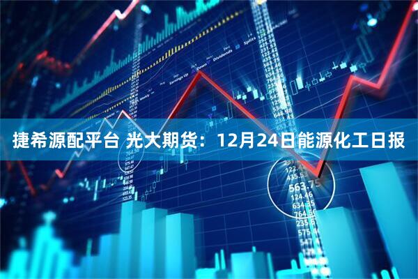捷希源配平台 光大期货：12月24日能源化工日报