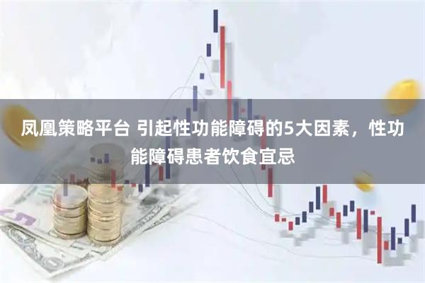 凤凰策略平台 引起性功能障碍的5大因素，性功能障碍患者饮食宜忌