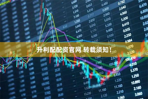 升利配配资官网 转载须知！