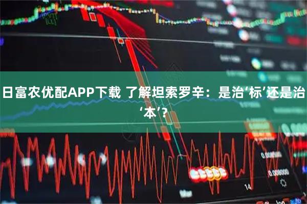 日富农优配APP下载 了解坦索罗辛：是治‘标’还是治‘本’？