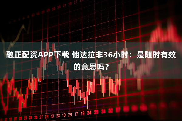 融正配资APP下载 他达拉非36小时：是随时有效的意思吗？