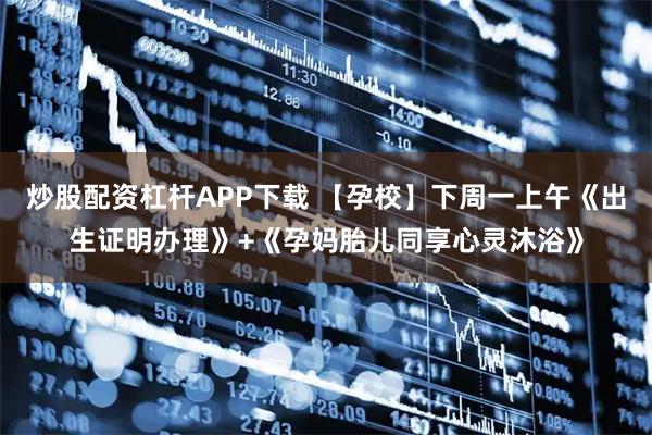 炒股配资杠杆APP下载 【孕校】下周一上午《出生证明办理》+《孕妈胎儿同享心灵沐浴》