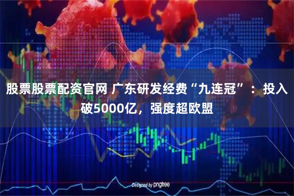 股票股票配资官网 广东研发经费“九连冠” ：投入破5000亿，强度超欧盟