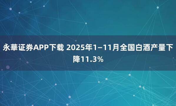 永華证券APP下载 2025年1—11月全国白酒产量下降11.3%