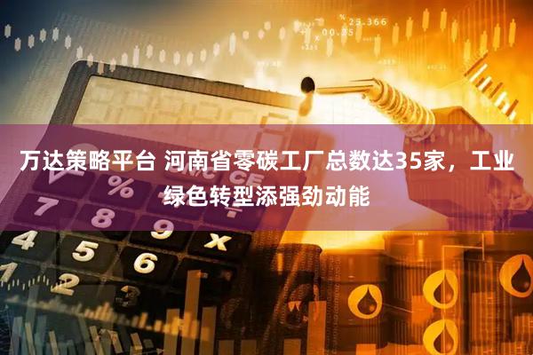 万达策略平台 河南省零碳工厂总数达35家，工业绿色转型添强劲动能