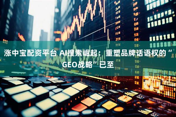 涨中宝配资平台 AI搜索崛起：重塑品牌话语权的“GEO战略”已至