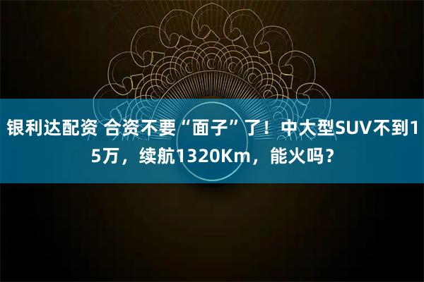 银利达配资 合资不要“面子”了！中大型SUV不到15万，续航1320Km，能火吗？