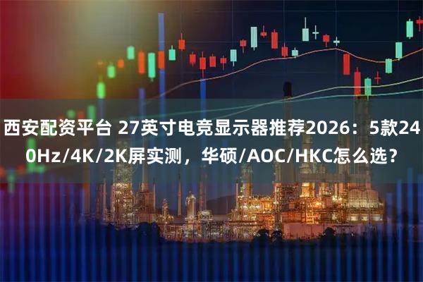 西安配资平台 27英寸电竞显示器推荐2026：5款240Hz/4K/2K屏实测，华硕/AOC/HKC怎么选？