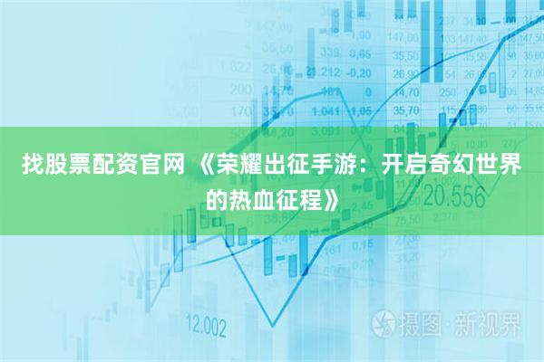 找股票配资官网 《荣耀出征手游：开启奇幻世界的热血征程》