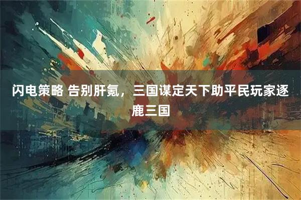闪电策略 告别肝氪，三国谋定天下助平民玩家逐鹿三国