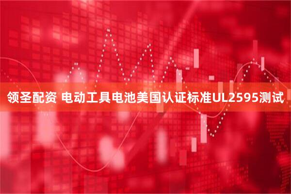 领圣配资 电动工具电池美国认证标准UL2595测试