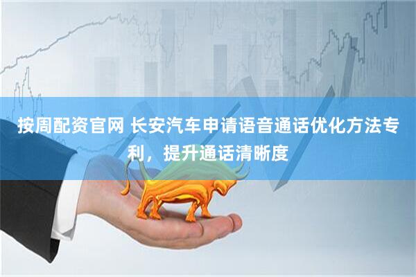 按周配资官网 长安汽车申请语音通话优化方法专利，提升通话清晰度
