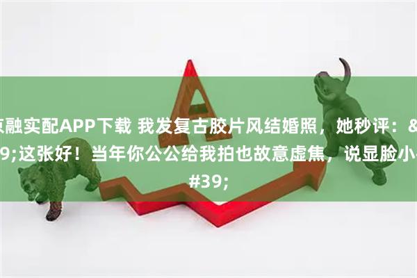 京融实配APP下载 我发复古胶片风结婚照，她秒评：'这张好！当年你公公给我拍也故意虚焦，说显脸小~'