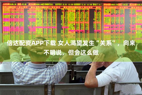 信达配资APP下载 女人渴望发生“关系”，向来不明说，但会这么做