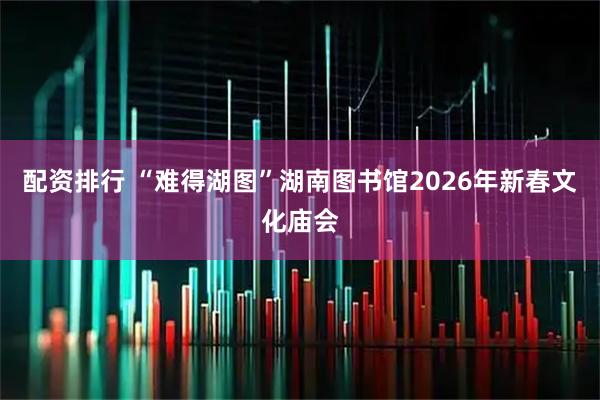 配资排行 “难得湖图”湖南图书馆2026年新春文化庙会