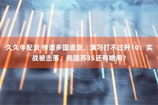 久久牛配资 惨遭多国退货，演习打不过歼10：实战被击落，我国苏35还有啥用？