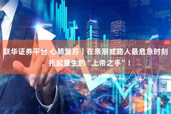 联华证券平台 心肺复苏丨在亲朋或路人最危急时刻，托起重生的“上帝之手”！