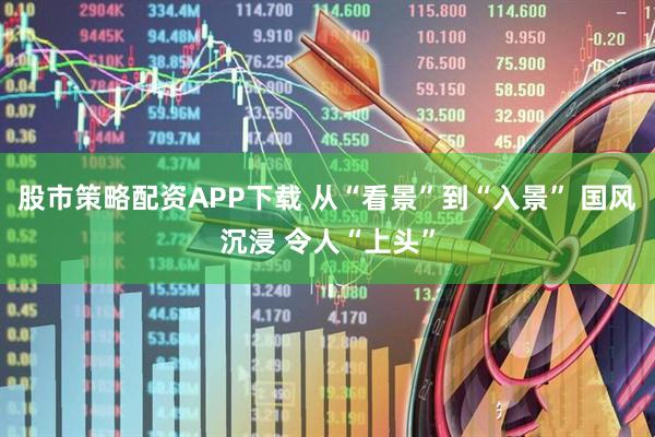 股市策略配资APP下载 从“看景”到“入景” 国风沉浸 令人“上头”
