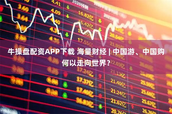 牛操盘配资APP下载 海量财经 | 中国游、中国购何以走向世界？