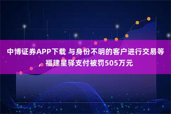 中博证券APP下载 与身份不明的客户进行交易等，福建星驿支付被罚505万元