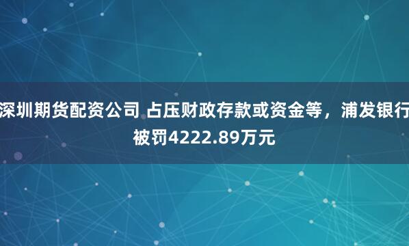 深圳期货配资公司 占压财政存款或资金等，浦发银行被罚4222.89万元