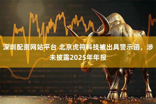 深圳配资网站平台 北京虎符科技被出具警示函，涉未披露2025年年报