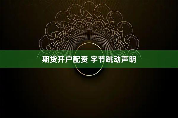 期货开户配资 字节跳动声明