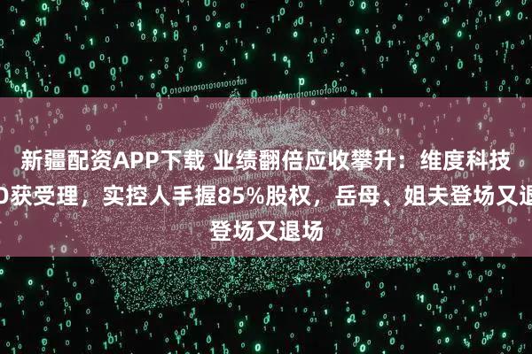 新疆配资APP下载 业绩翻倍应收攀升：维度科技IPO获受理，实控人手握85%股权，岳母、姐夫登场又退场